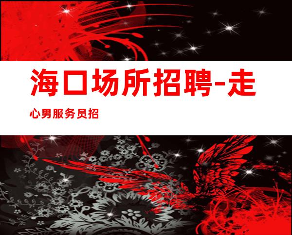 海口场所招聘-走心男服务员招聘