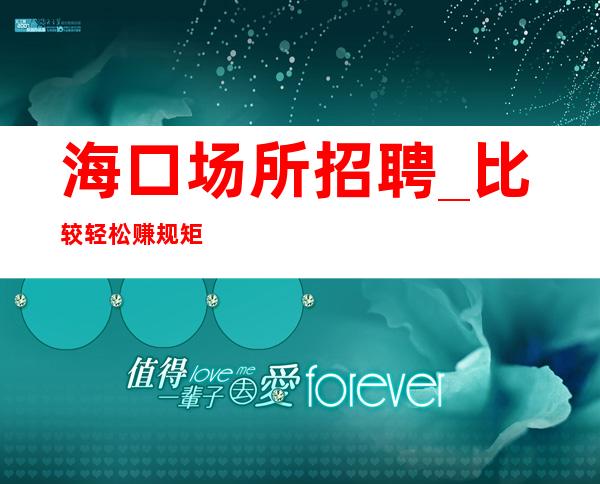 海口场所招聘_比较轻松赚规矩少夜总会更高商务