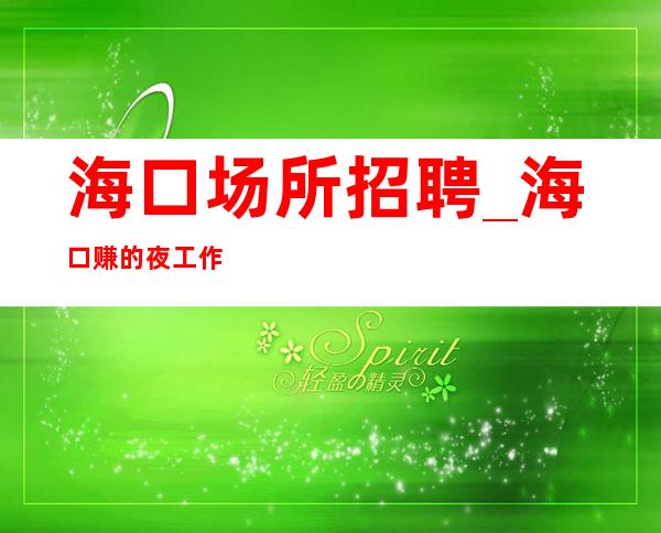 海口场所招聘_海口赚的夜工作档次高改变一生新起之秀