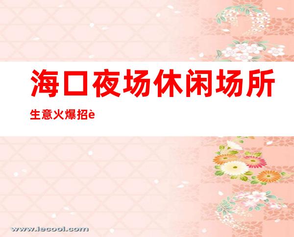 海口夜场休闲场所生意火爆招聘员工包厢天天爆满