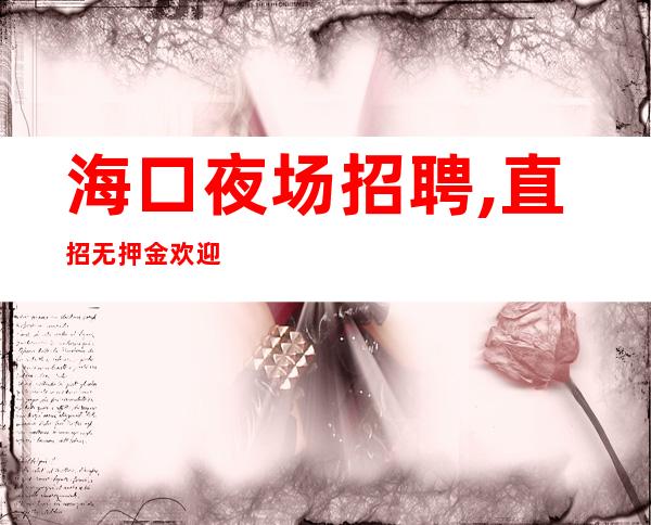 海口夜场招聘,直招无押金欢迎货比三家