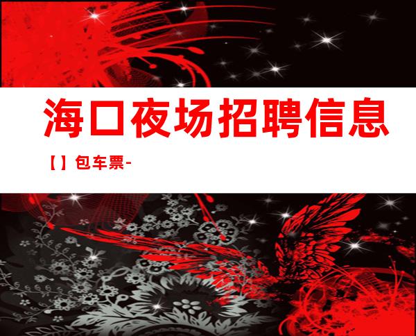 海口夜场招聘信息 【】 包车票-包住宿