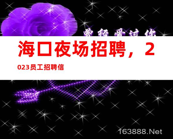 海口夜场招聘,2023员工招聘信息(报销路费包住宿)