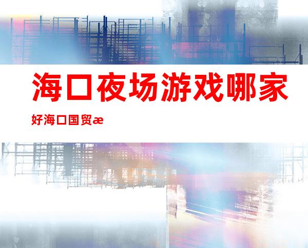 海口夜场游戏哪家好海口国贸斐丽夜总会什么价位 – 海口龙华龙华周边商务KTV
