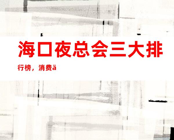 海口夜总会三大排行榜,消费一览 – 海口全海口商务KTV