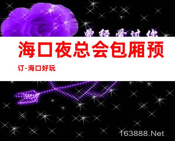 海口夜总会包厢预订-海口好玩不贵高端夜总会包厢预订