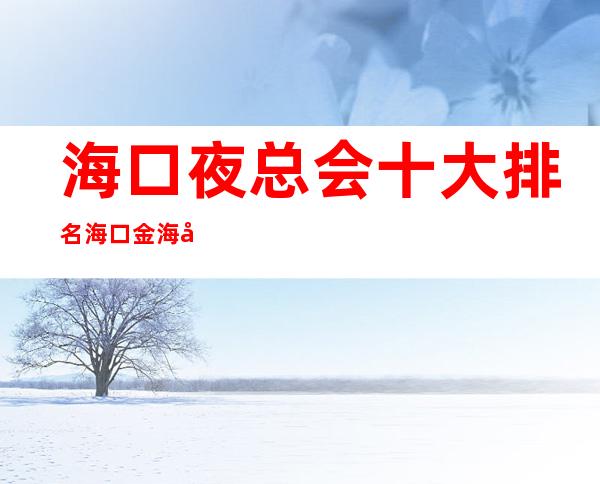 海口夜总会十大排名海口金海岸KTV订房电话 – 海口全海口商务KTV