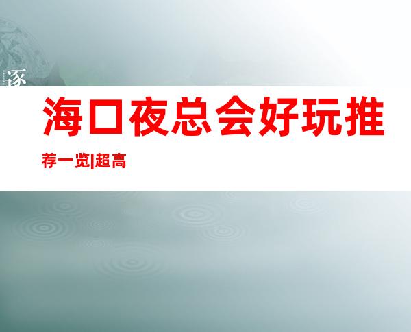 海口夜总会好玩推荐一览|超高人气KTV – 海口全海口商务KTV