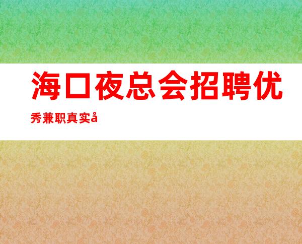 海口夜总会招聘优秀兼职真实可靠规矩少赚的多