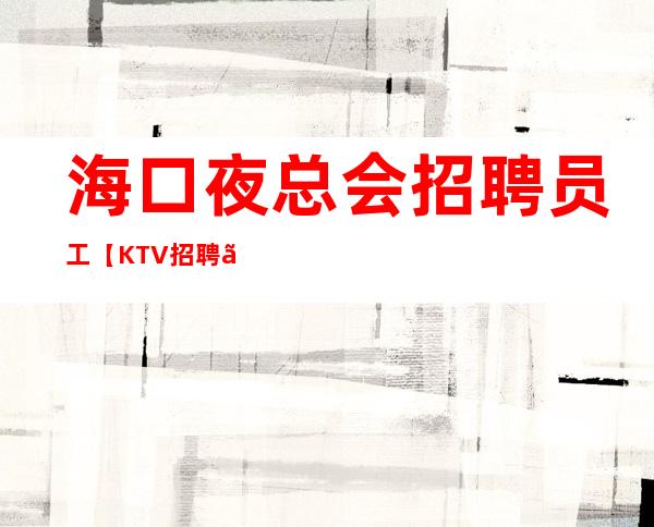 海口夜总会招聘员工【KTV招聘】将是一个新的起点