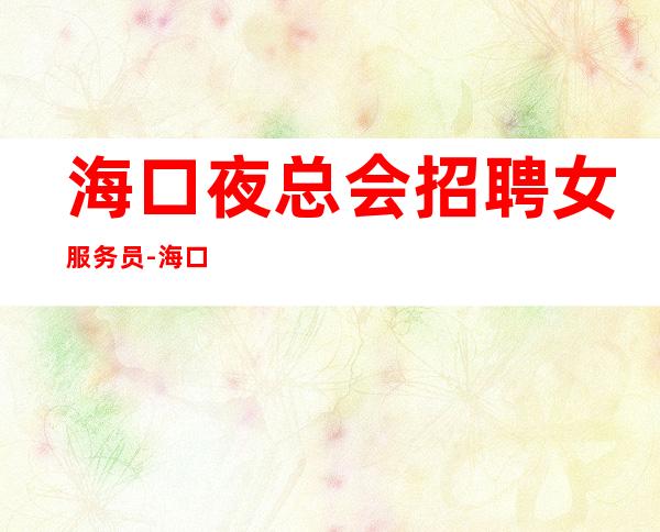海口夜总会招聘女服务员-海口夜班好的很缺人酒水销售勤学好问