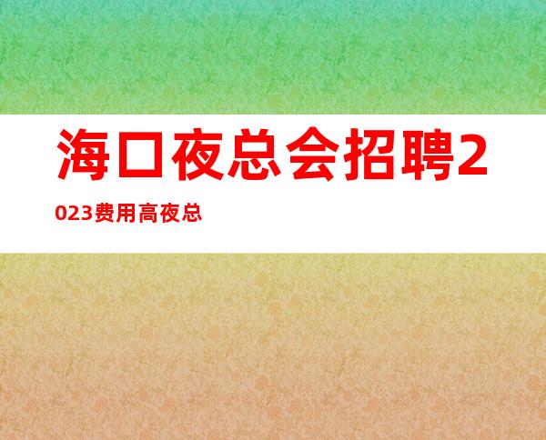 海口夜总会招聘2023费用高夜总会酒水销售员不限人数