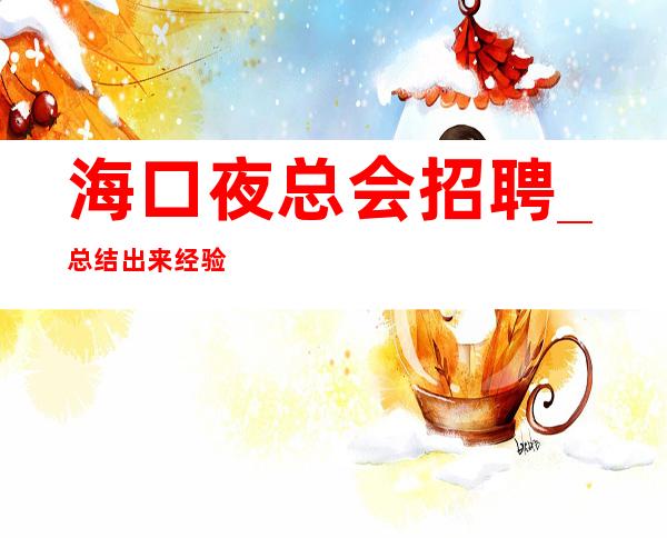 海口夜总会招聘_总结出来经验稳定KTV自家场所