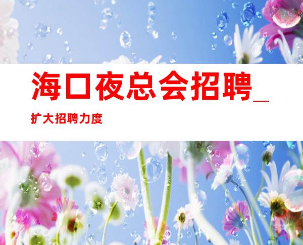 海口夜总会招聘_扩大招聘力度场所急缺人