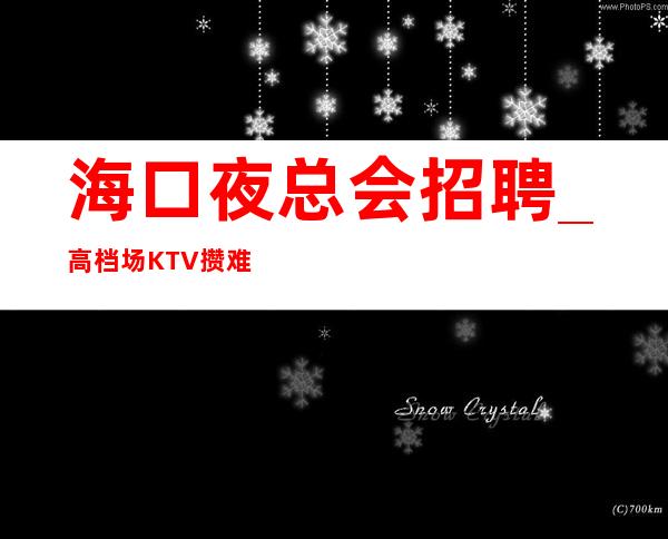 海口夜总会招聘_高档场KTV攒难以置信