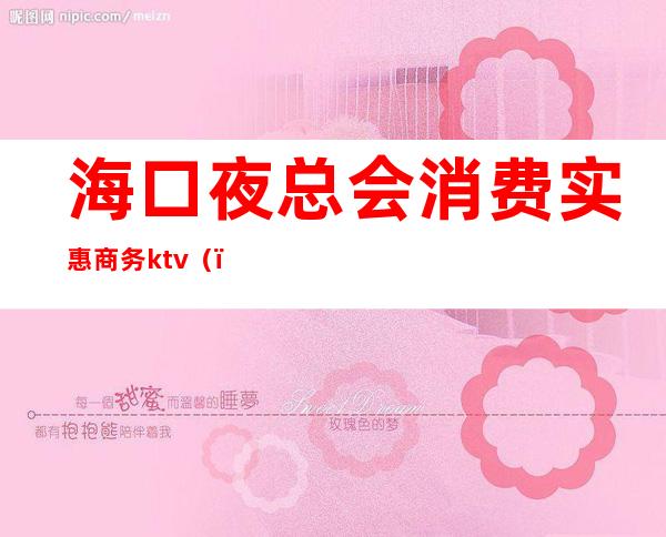 海口夜总会消费实惠商务ktv()