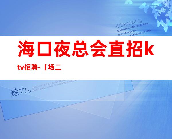 海口夜总会直招ktv招聘-【场二班每天有】