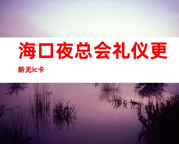 海口夜总会礼仪更新无ic卡