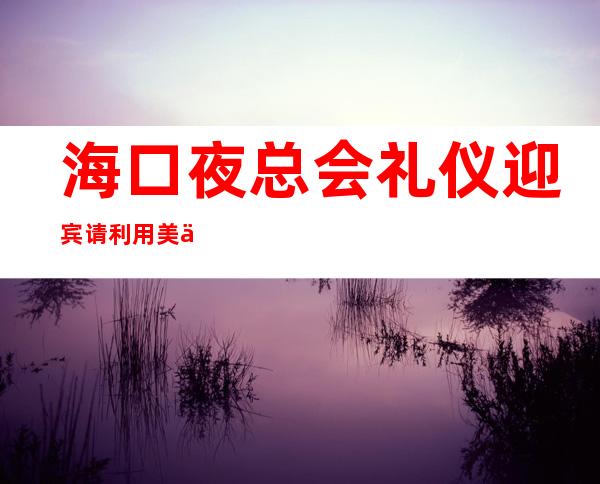 海口夜总会礼仪迎宾请利用美丽