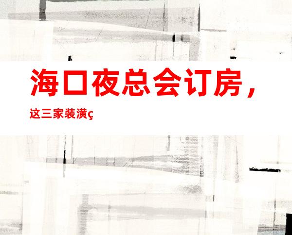 海口夜总会订房,这三家装潢独特 – 海口全海口商务KTV