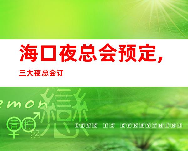 海口夜总会预定,三大夜总会订房排行榜 – 海口全海口商务KTV