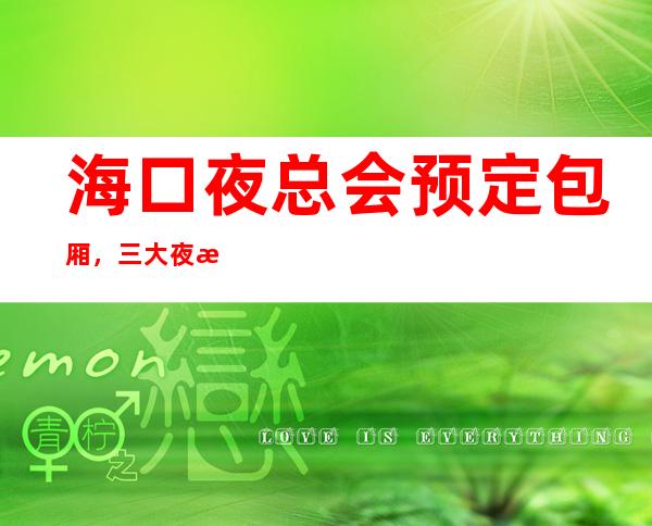 海口夜总会预定包厢,三大夜总会预定排名 – 海口全海口商务KTV