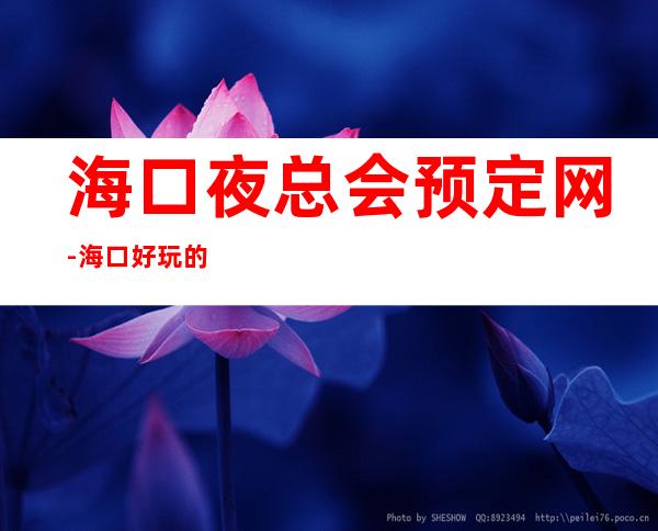 海口夜总会预定网-海口好玩的夜总会你了解过几家呢