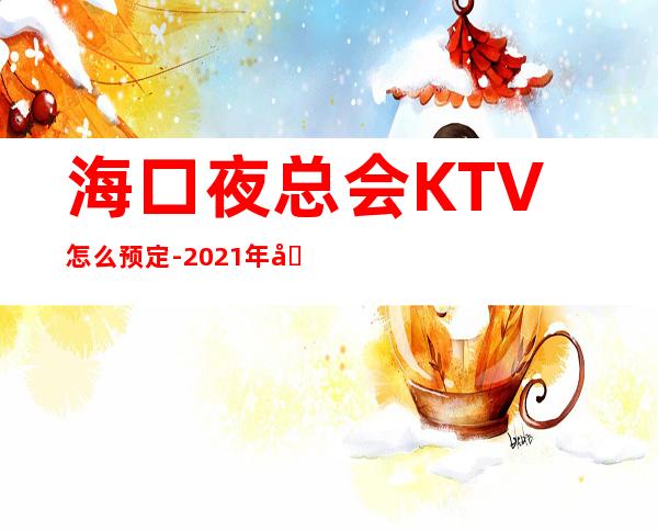 海口夜总会KTV怎么预定-2021年前十ktv榜单 – 海口龙华商务KTV