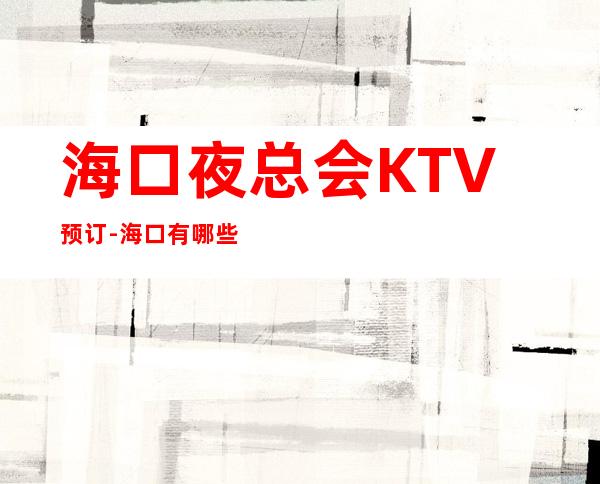 海口夜总会KTV预订-海口有哪些高档KTV-KTV包厢预订
