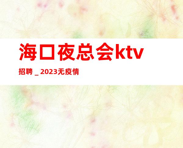 海口夜总会ktv招聘_2023无疫情每天稳定收入