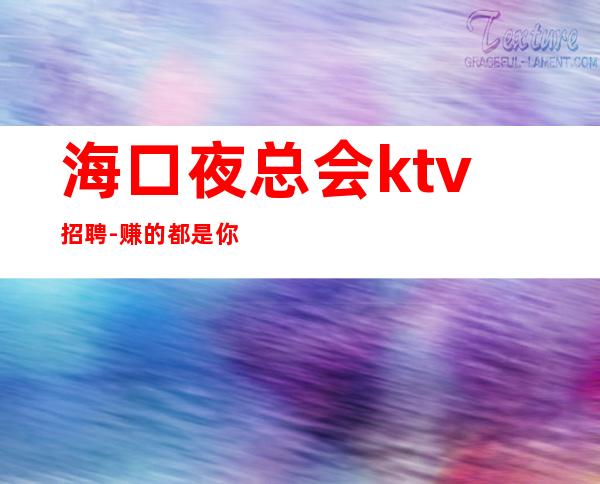 海口夜总会ktv招聘-赚的都是你自己的