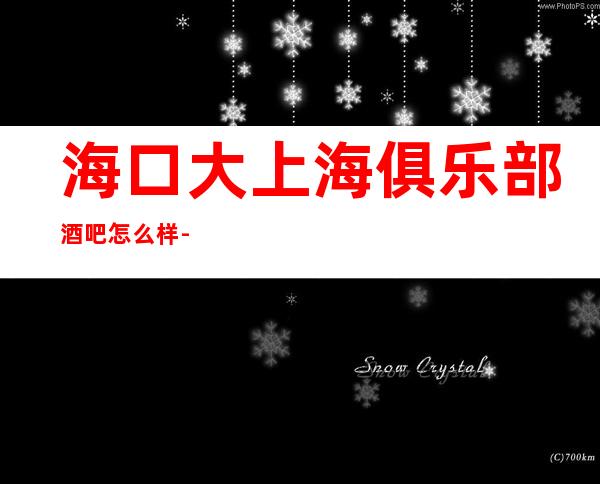 海口大上海俱乐部酒吧怎么样-位置-消费多少