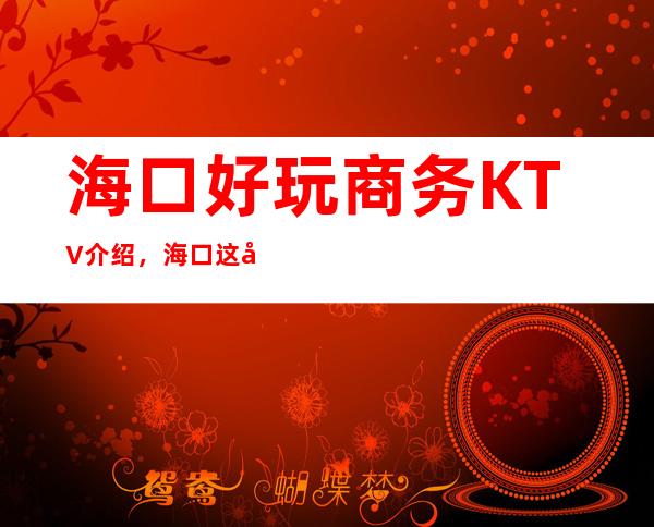 海口好玩商务KTV介绍，海口这几家KTV潮流有趣吸引顾客