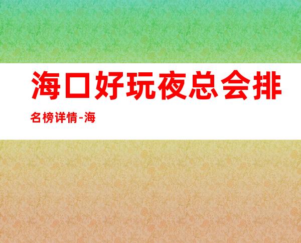 海口好玩夜总会排名榜详情-海口夜生活的不二选择 – 海口全海口商务KTV