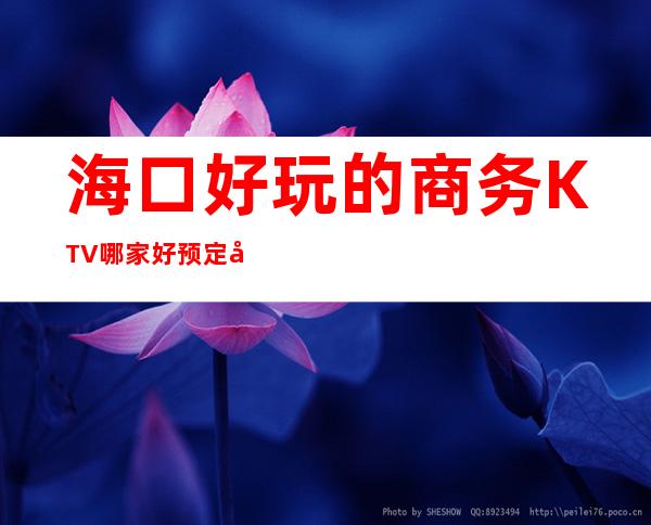 海口好玩的商务KTV哪家好预定包厢送酒水果盘值得一去 – 海口全海口商务KTV