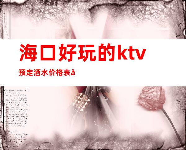 海口好玩的ktv预定酒水价格表夜总会排名 – 海口全海口商务KTV_重复