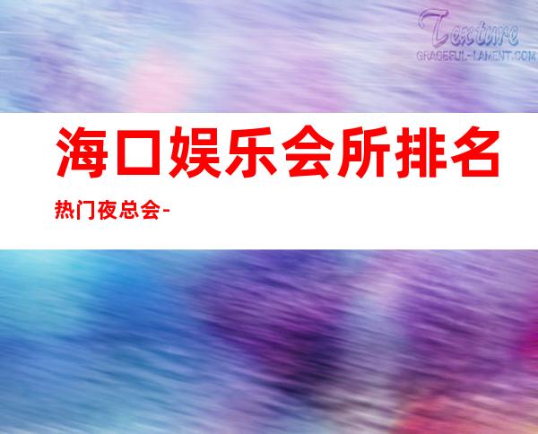海口娱乐会所排名/热门夜总会-海口KTV包厢预订-大众点评