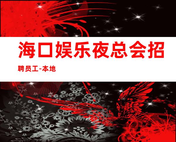 海口娱乐夜总会招聘员工-本地更高KTV招聘-可免费咨询免费考察