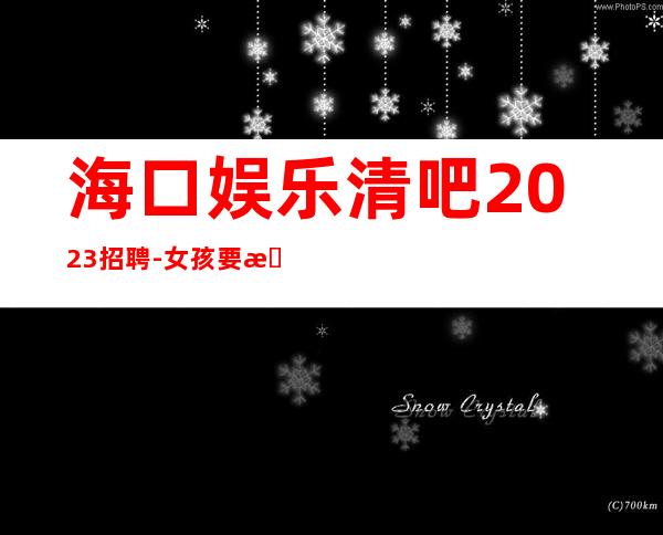 海口娱乐清吧2023招聘-女孩要有梦想