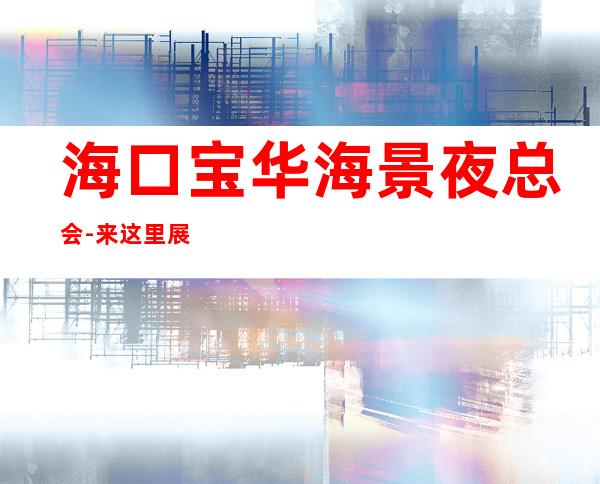 海口宝华海景夜总会-来这里展现你的魅力,证明你的实力