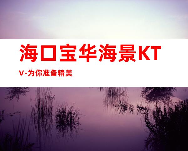 海口宝华海景KTV-为你准备精美的水果与酒水打造专属的生日趴