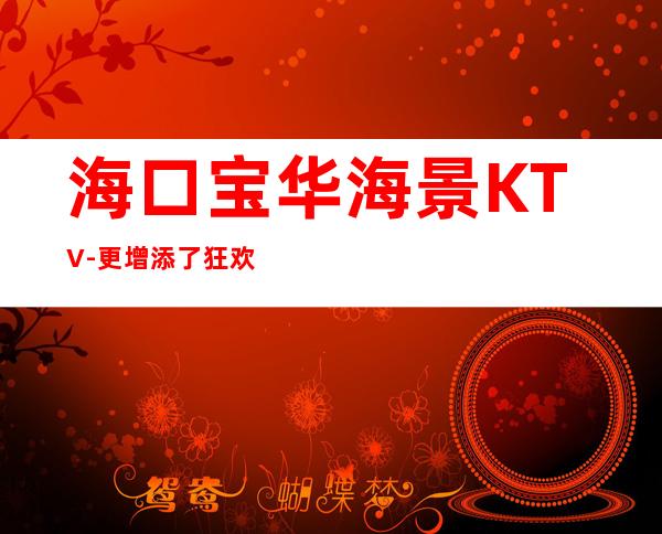海口宝华海景KTV-更增添了狂欢夜带给您的入地探朔的感受.