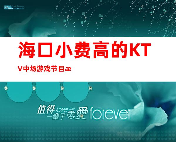 海口小费高的KTV中场游戏节目消费优惠KTV排名 – 海口全海口商务KTV
