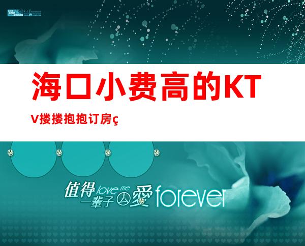 海口小费高的KTV搂搂抱抱订房经理电话 – 海口全海口商务KTV