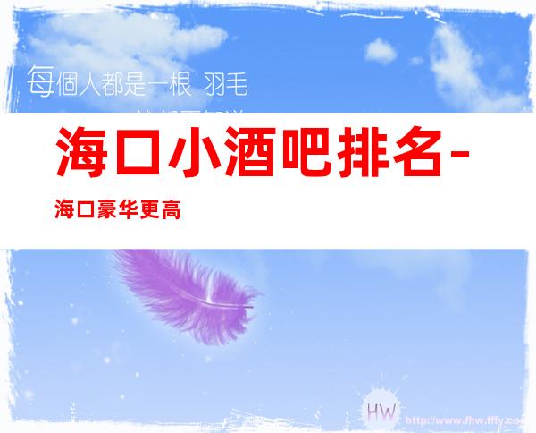 海口小酒吧排名-海口豪华更高小酒吧消费排行一览