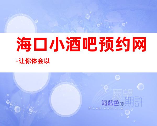 海口小酒吧预约网-让你体会以快乐为本以时尚为先