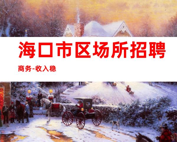 海口市区场所招聘商务-收入稳定15起每天上班