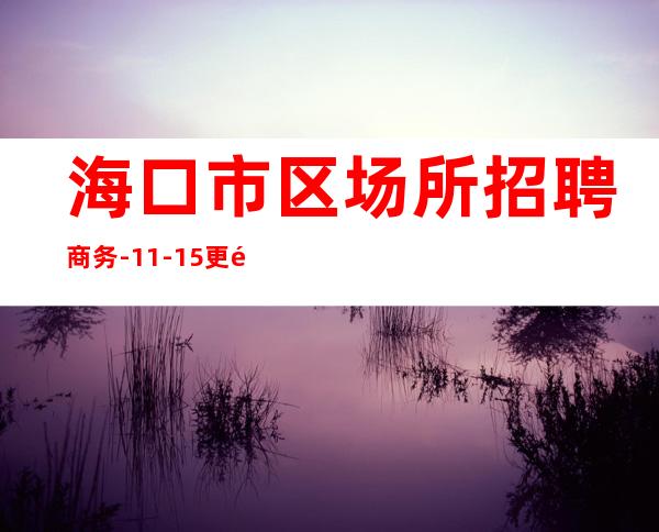 海口市区场所招聘商务-11-15更高场