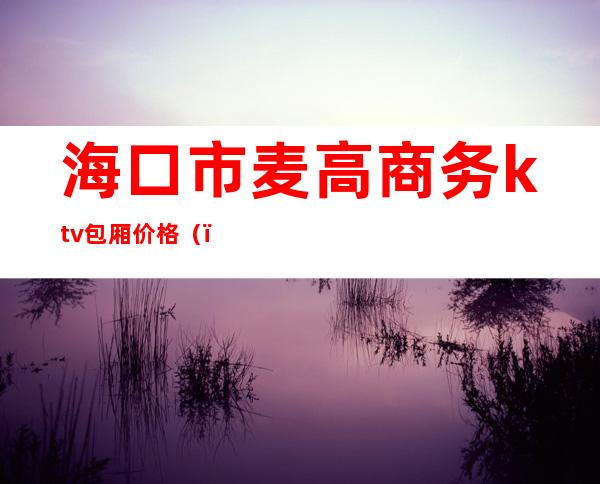 海口市麦高商务ktv包厢价格()