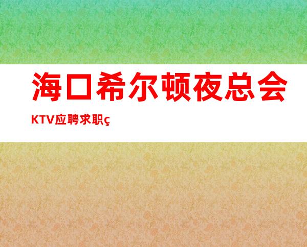 海口希尔顿夜总会KTV应聘求职网招聘商务礼仪服务员好上班